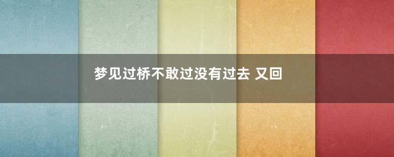 梦见过桥不敢过没有过去 又回来了是什么意思